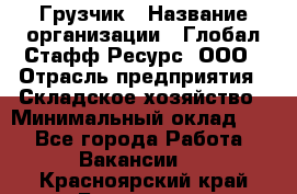 Грузчик › Название организации ­ Глобал Стафф Ресурс, ООО › Отрасль предприятия ­ Складское хозяйство › Минимальный оклад ­ 1 - Все города Работа » Вакансии   . Красноярский край,Бородино г.